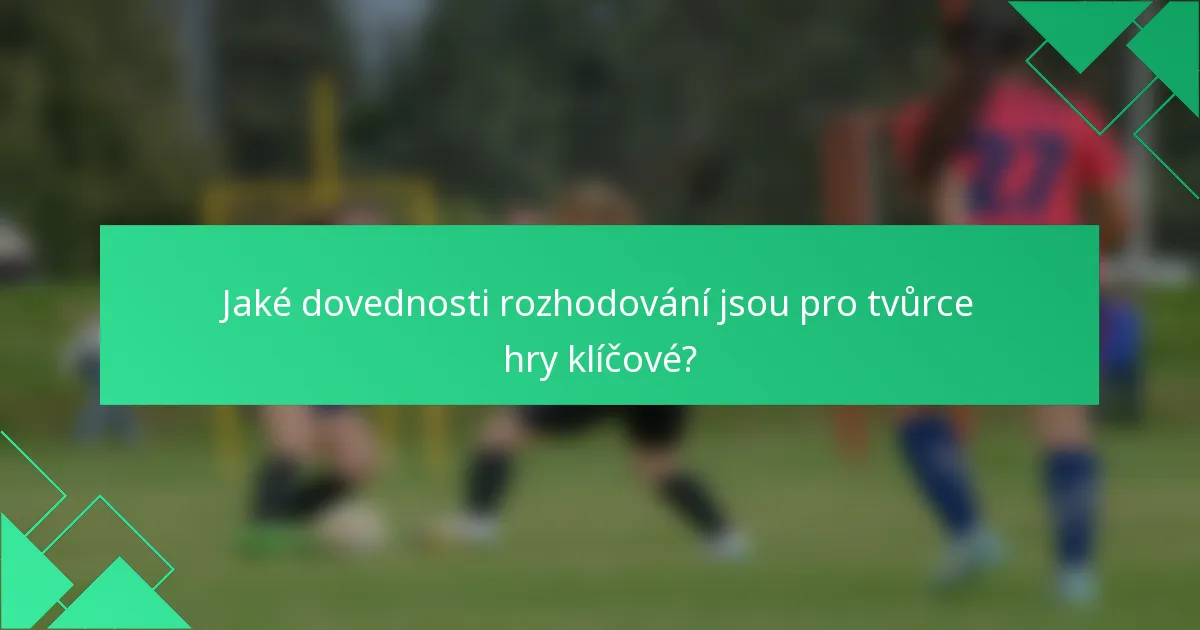 Jaké dovednosti rozhodování jsou pro tvůrce hry klíčové?