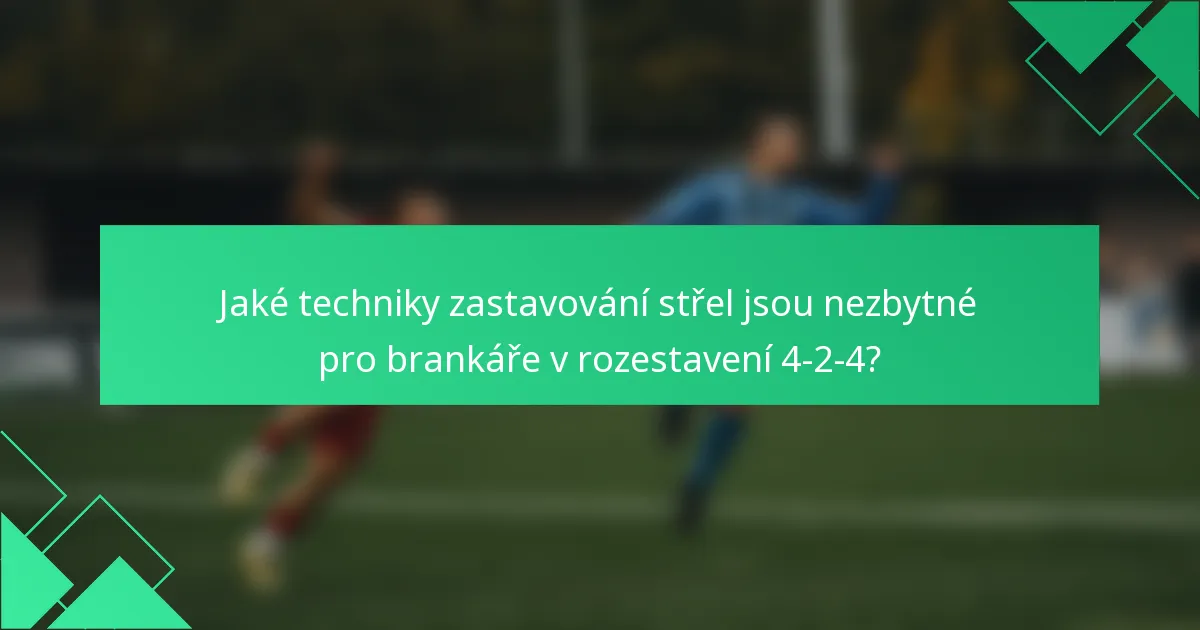Jaké techniky zastavování střel jsou nezbytné pro brankáře v rozestavení 4-2-4?